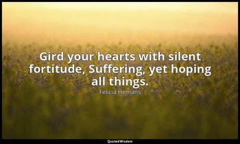 Gird your hearts with silent fortitude, Suffering, yet hoping all things. — Felicia Hemans