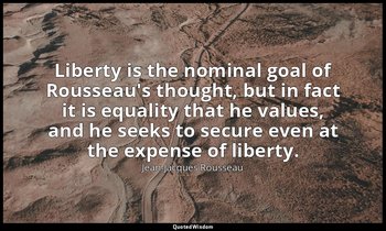 Liberty is the nominal goal of Rousseau's thought, but in fact it is equality th — Jean-Jacques Rousseau