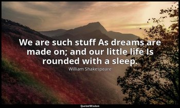 We are such stuff As dreams are made on; and our little life Is rounded with a s — William Shakespeare