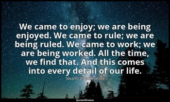 We came to enjoy; we are being enjoyed. We came to rule; we are being ruled. We  — Swami Vivekananda