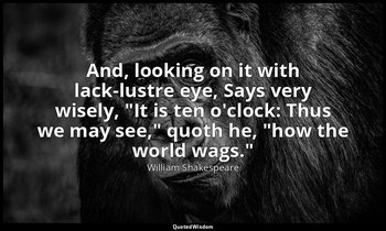 And, looking on it with lack-lustre eye, Says very wisely, "It is ten o'clock: T — William Shakespeare
