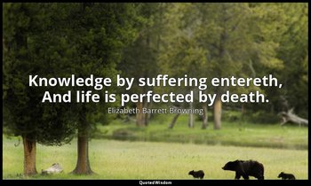 Knowledge by suffering entereth, And life is perfected by death. — Elizabeth Barrett Browning