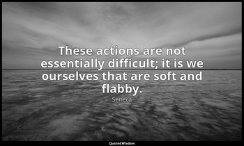 These actions are not essentially difficult; it is we ourselves that are soft an — Seneca
