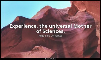 Experience, the universal Mother of Sciences. — Miguel de Cervantes