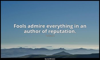 Fools admire everything in an author of reputation. — Voltaire