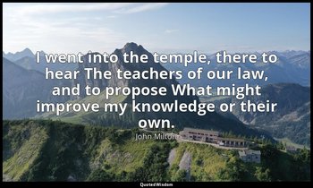 I went into the temple, there to hear The teachers of our law, and to propose Wh — John Milton