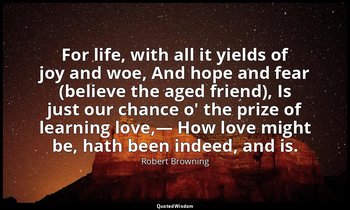 For life, with all it yields of joy and woe, And hope and fear (believe the aged — Robert Browning