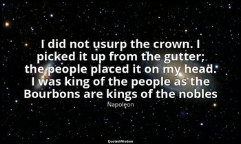 I did not usurp the crown. I picked it up from the gutter; the people placed it  — Napoleon