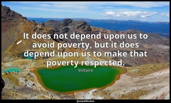 It does not depend upon us to avoid poverty, but it does depend upon us to make  — Voltaire