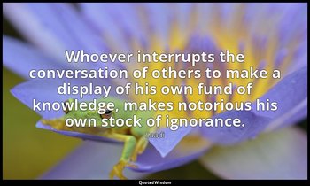 Whoever interrupts the conversation of others to make a display of his own fund  — Saadi