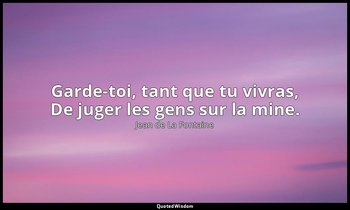 Garde-toi, tant que tu vivras, De juger les gens sur la mine. — Jean de La Fontaine