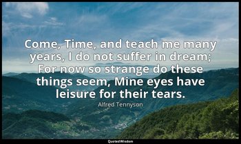 Come, Time, and teach me many years, I do not suffer in dream; For now so strang — Alfred Tennyson