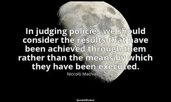 In judging policies we should consider the results that have been achieved throu — Niccolò Machiavelli