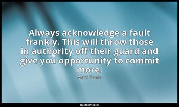 Always acknowledge a fault frankly. This will throw those in authority off their — Mark Twain