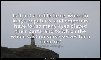 Is it not a noble farce, wherein kings, republics, and emperors have for so many — Michel de Montaigne