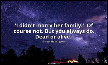 'I didn't marry her family.' 'Of course not. But you always do. Dead or alive.' — Ernest Hemingway