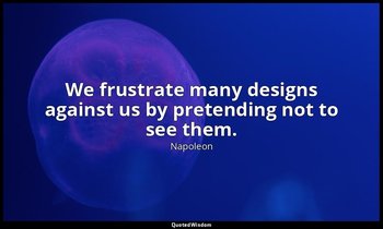 We frustrate many designs against us by pretending not to see them. — Napoleon