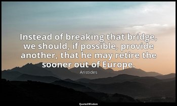 Instead of breaking that bridge, we should, if possible, provide another, that h — Aristides