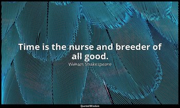 Time is the nurse and breeder of all good. — William Shakespeare