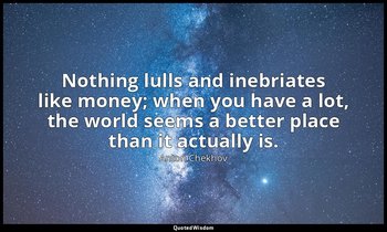 Nothing lulls and inebriates like money; when you have a lot, the world seems a  — Anton Chekhov