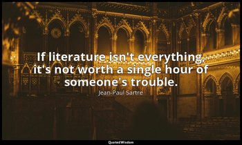 If literature isn't everything, it's not worth a single hour of someone's troubl — Jean-Paul Sartre