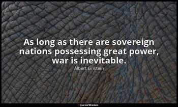 As long as there are sovereign nations possessing great power, war is inevitable — Albert Einstein