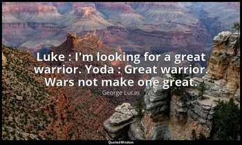 Luke : I'm looking for a great warrior. Yoda : Great warrior. Wars not make one  — George Lucas
