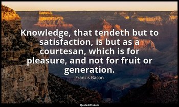 Knowledge, that tendeth but to satisfaction, is but as a courtesan, which is for — Francis Bacon