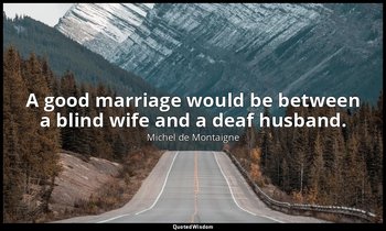 A good marriage would be between a blind wife and a deaf husband. — Michel de Montaigne