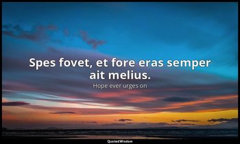 Spes fovet, et fore eras semper ait melius. — Hope ever urges on