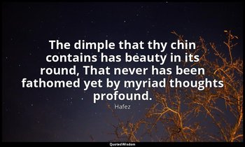 The dimple that thy chin contains has beauty in its round, That never has been f — Hafez