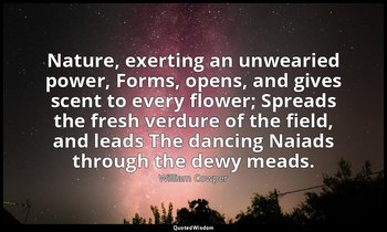 Nature, exerting an unwearied power, Forms, opens, and gives scent to every flow — William Cowper