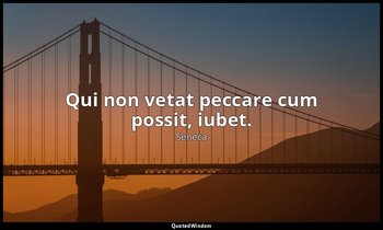 Qui non vetat peccare cum possit, iubet. — Seneca