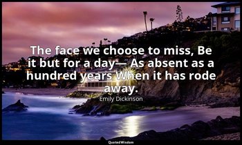 The face we choose to miss, Be it but for a day— As absent as a hundred years Wh — Emily Dickinson