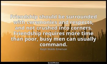 Friendship should be surrounded with ceremonies and respects, and not crushed in — Ralph Waldo Emerson