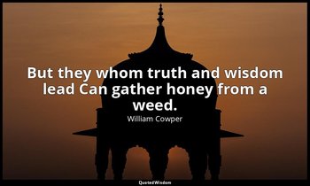But they whom truth and wisdom lead Can gather honey from a weed. — William Cowper