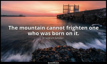 The mountain cannot frighten one who was born on it. — Friedrich Schiller