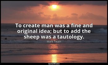 To create man was a fine and original idea; but to add the sheep was a tautology — Mark Twain