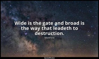 Wide is the gate and broad is the way that leadeth to destruction. — Matthew