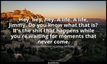 Hey, hey, hey. A life. A life, Jimmy. Do you know what that is? It's the shit th — Lester Freamon to Jimmy McNulty
