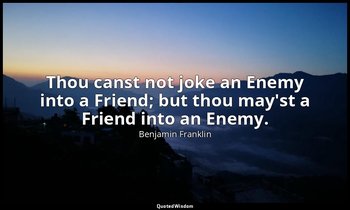 Thou canst not joke an Enemy into a Friend; but thou may'st a Friend into an Ene — Benjamin Franklin