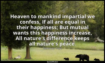 Heaven to mankind impartial we confess, If all are equal in their happiness; But — Alexander Pope