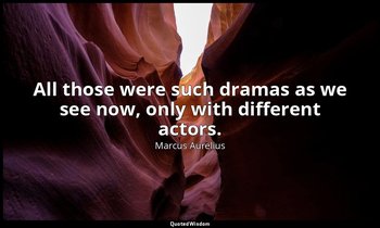 All those were such dramas as we see now, only with different actors. — Marcus Aurelius