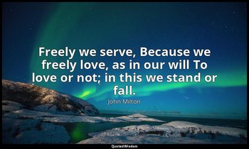 Freely we serve, Because we freely love, as in our will To love or not; in this  — John Milton