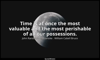Time is at once the most valuable and the most perishable of all our possessions — John Randolph of Roanoke . William Cabell Bruce