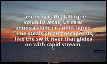 Labitur occulte, fallitque volubilis ætas, Ut celer admissis labitur amnis aquis — Ovid