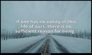 If one has no vanity in this life of ours, there is no sufficient reason for liv — Leo Tolstoy
