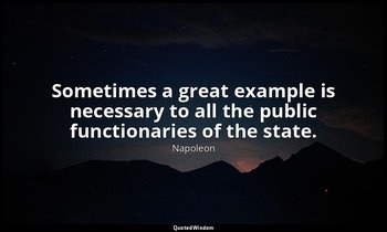 Sometimes a great example is necessary to all the public functionaries of the st — Napoleon