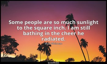 Some people are so much sunlight to the square inch. I am still bathing in the c — Walt Whitman