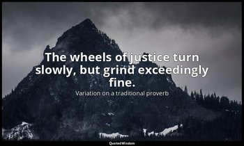 The wheels of justice turn slowly, but grind exceedingly fine. — Variation on a traditional proverb